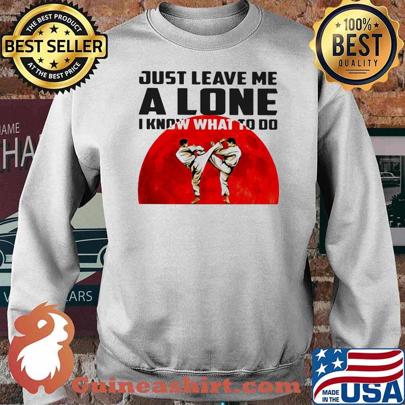 Just Leave Me Alone I Know What To Do Karate Blood Moon Shirt Sweater