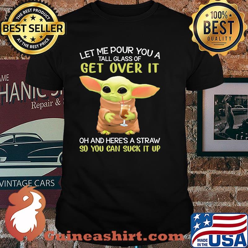 Let Me Pour You A Tall Glass Of Get Over It And Here’s A Straw So You Can Suck It Up Baby Yoda Shirt