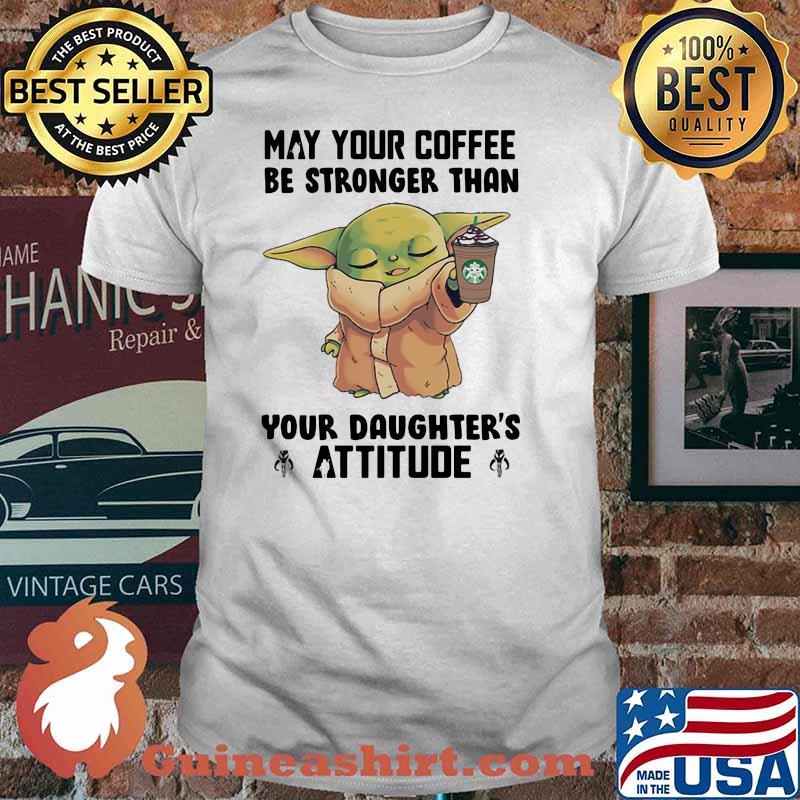 May Your Coffee Be Stronger Than Your Daughter’s Attitude Baby Yoda Shirt