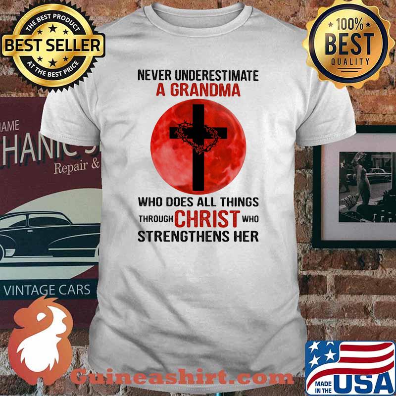 Never Underestimate A Grandma Who Does All Things Through Christ Who Strengthens Her Shirt