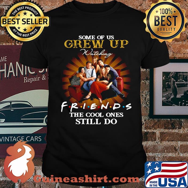 Some of us grew up watching friends the cool ones still do shirt