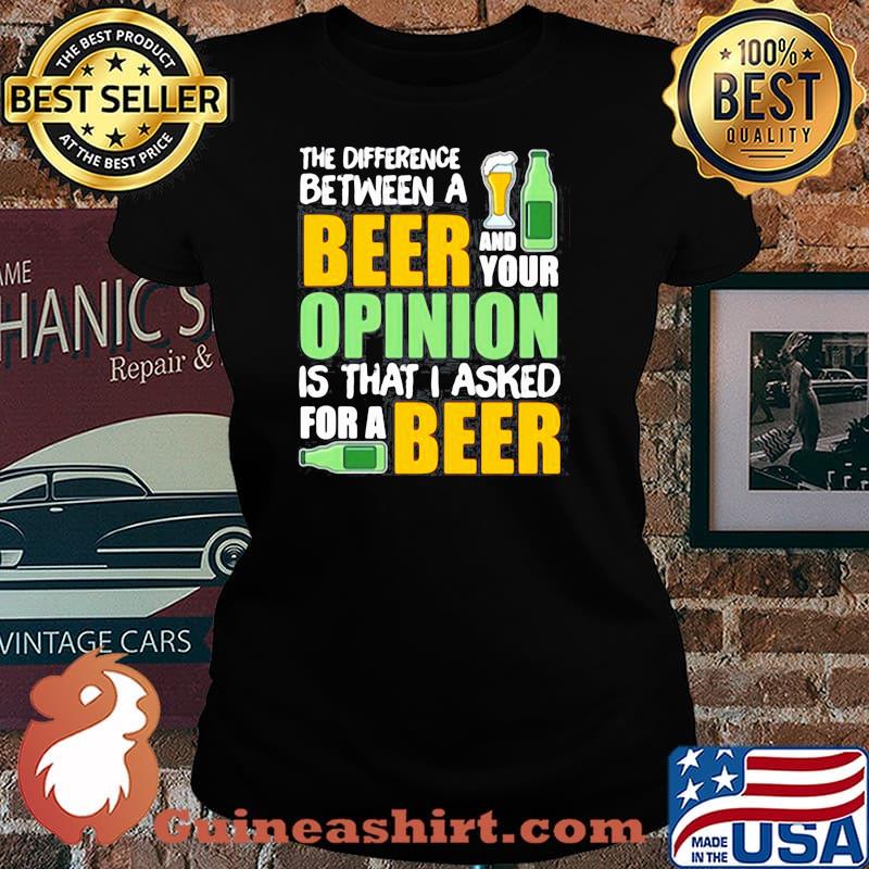 THE DIFFERENCE BETWEEN A BEER AND YOUR OPINION IS THAT I ASKED FOR A BEER SHIRT Laides tee