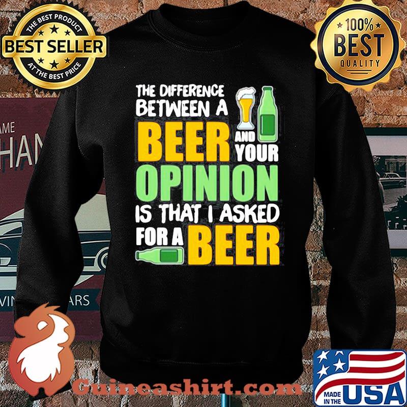 THE DIFFERENCE BETWEEN A BEER AND YOUR OPINION IS THAT I ASKED FOR A BEER SHIRT Sweater
