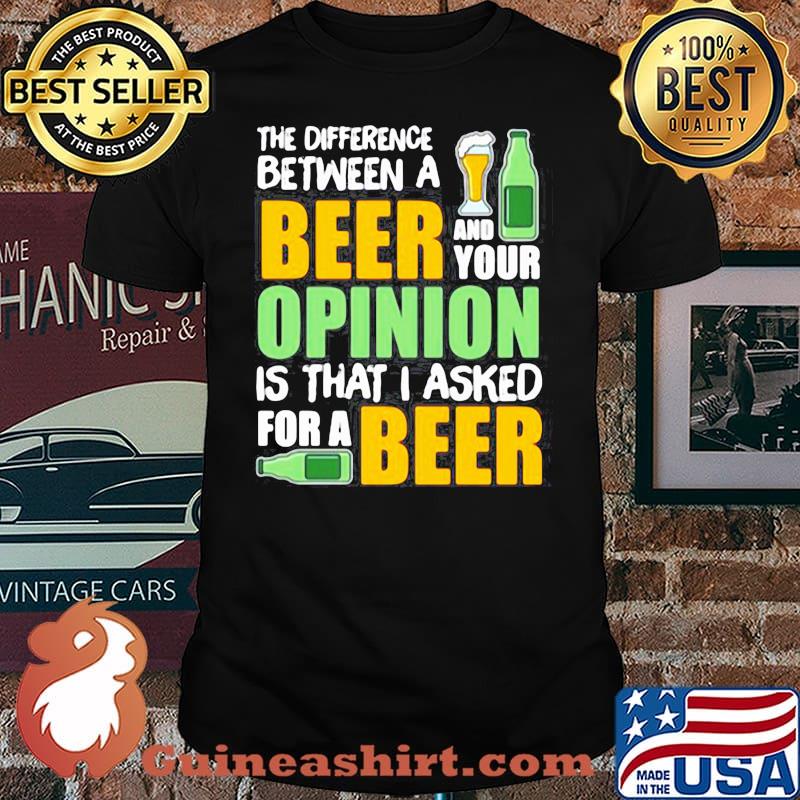 THE DIFFERENCE BETWEEN A BEER AND YOUR OPINION IS THAT I ASKED FOR A BEER SHIRT