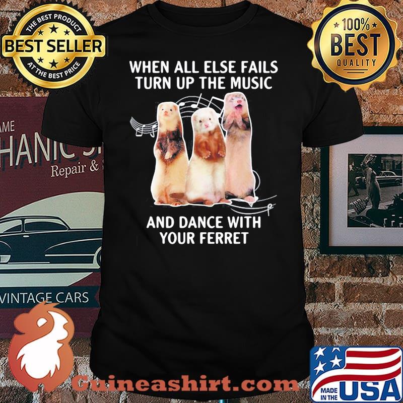 WHEN ALL ELSE FAILS TURN UP THE MUSIC AND DANCE WITH YOUR FERRET SHIRT
