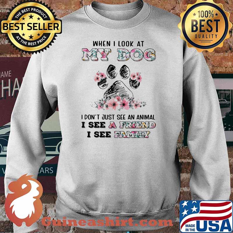 When I Look At My Dog I Don’t Just See An Animal I See A Friend I See Family Dog Flowers Shirt Sweater