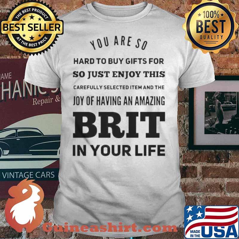 You Are So Hard To Buy Gifts For Just Enjoy This Joy Of Having An Amazing Brit In Your Life shirt