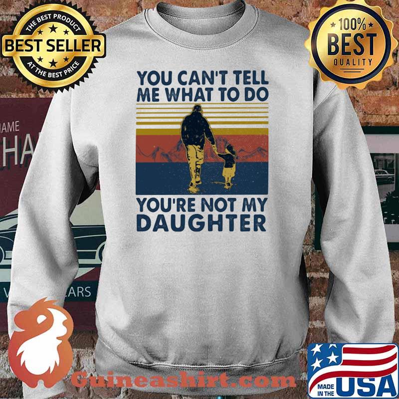 You Can't Tell Me What To Do You're Not My Daughter Vintage Shirt Sweater