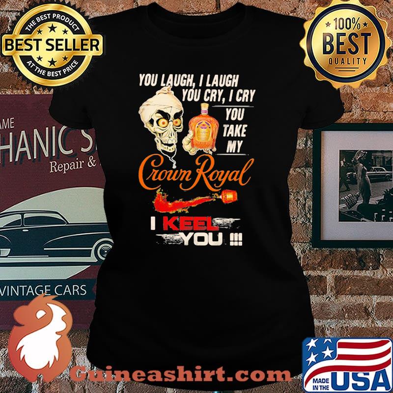 You Laugh I Laugh You Cry I Cry You Take My Crown Royal I Keel You Skull Shirt Laides tee