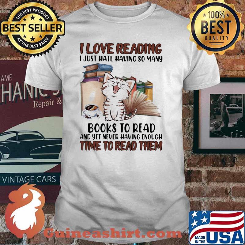 I Love Reading I Just Hate Having So Many Books To Read And Yet Never Having Enough Time To Read Them Cat Shirt