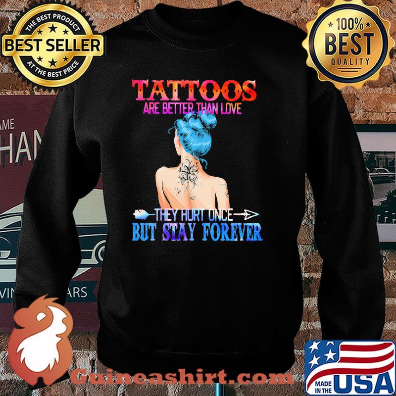 Tattoos Are Better Than Love They Hurt Once But Stay Forever Shirt Sweater