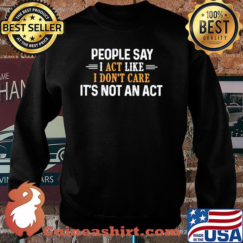 People Say I Act Like I don't Care It's Not An Act Shirt Sweater