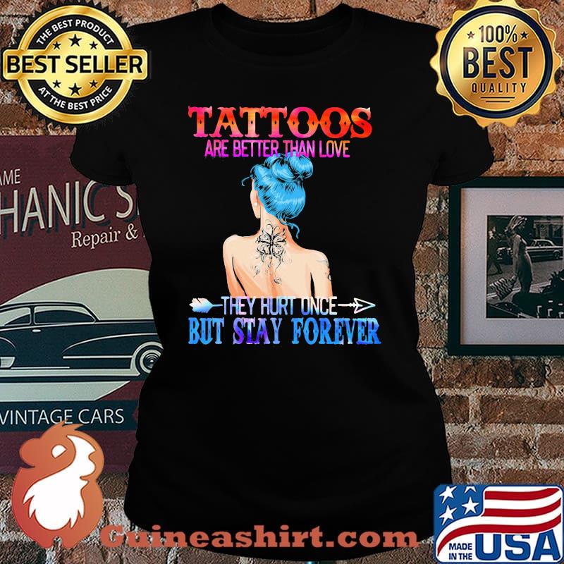 Tattoos Are Better Than Love They Hurt Once But Stay Forever Shirt Laides tee