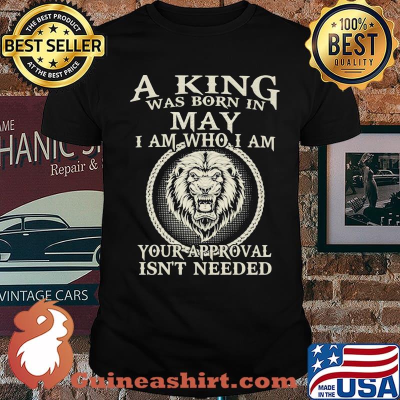 A King Was Born In May I Am Who I Am Your Approval Isn't Needed Lion Shirt