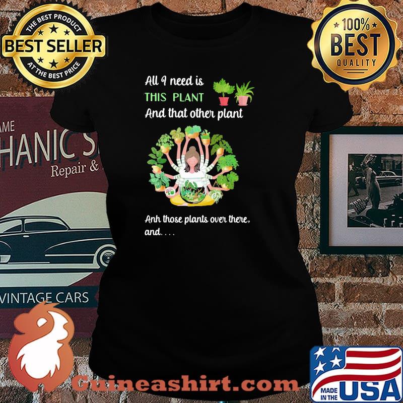 All I Need Is This Plant And That Other Plant And THose Plants Over There And Girl Shirt Laides tee