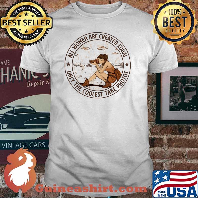 All Women Are Created Equal Only The Coolest Take Photos Shirt