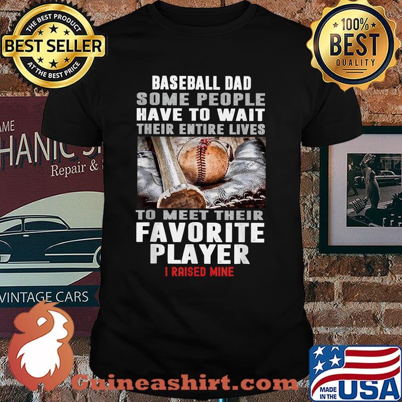 Baseball Dad Some People Have To Wait Their Entire Lives To meet Their Favorite Player I Raised Mine Shirt