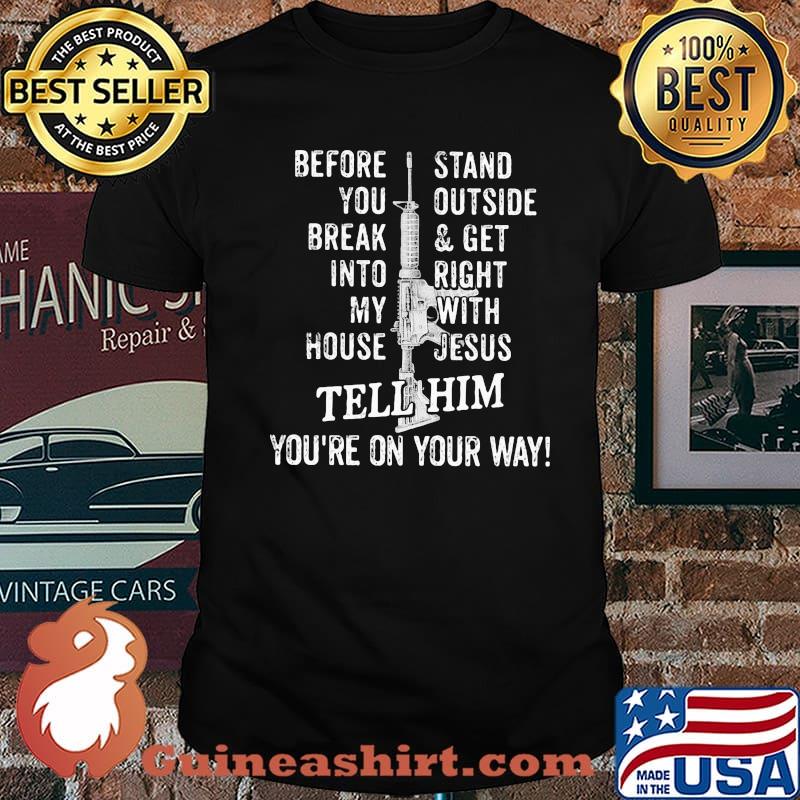 Before you break into my house stand outside and get right with jesus tell him you're on your way shirt