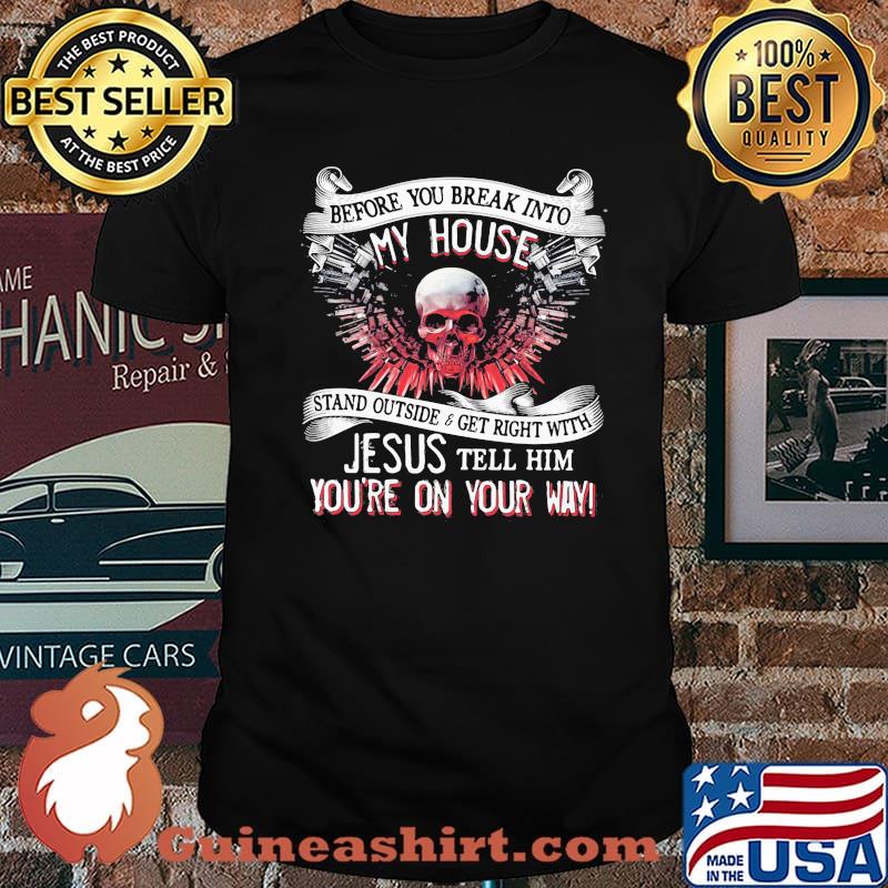 Before you break into my house stand outside and get right with jesus tell him you're on your way skull shirt