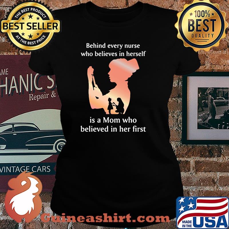 Behind Every Nurse Who Belives In Herself Is A Mom Who Believed in Her First Shirt Laides tee
