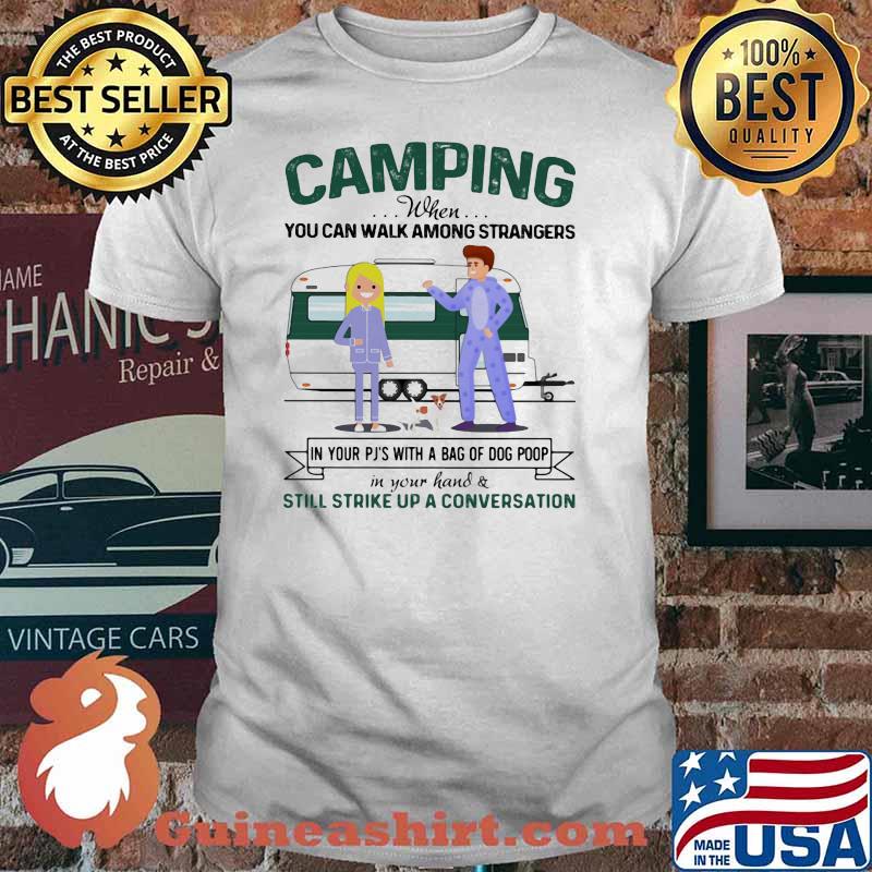 Camping when you Can Walk Among Strangers In Your Pj With A Bag OF Dog Poop In Your Hand Still Strike Up A Conversation Shirt