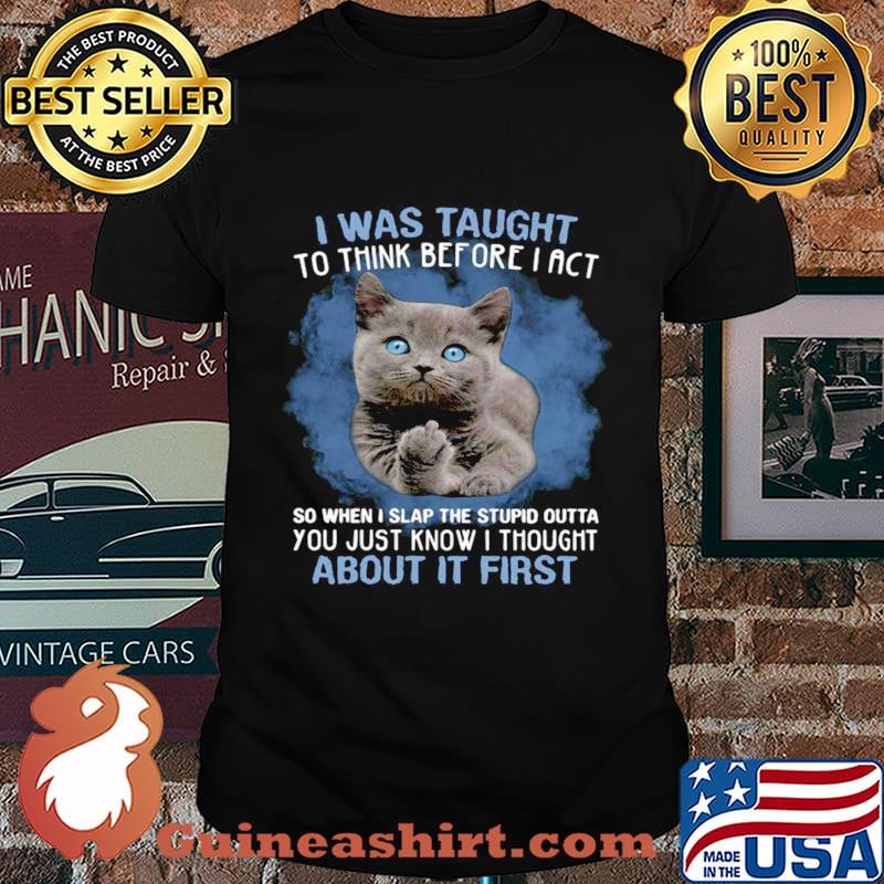 Cat Fuck I Was Taught To Think Before I Act So When I Slap The Stupid Outta Shirt