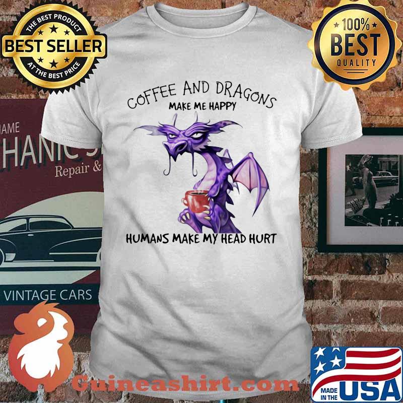 Coffee And Dragons Make Me Happy Humans Make My Head Hurt Shirt