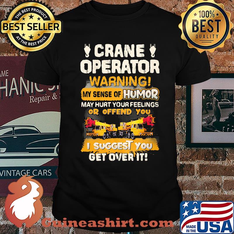Crane Operator Warning My Sense Of Humor May Hurt Your Feeling Or Offend You I Suggest You Get Over IT Shirt