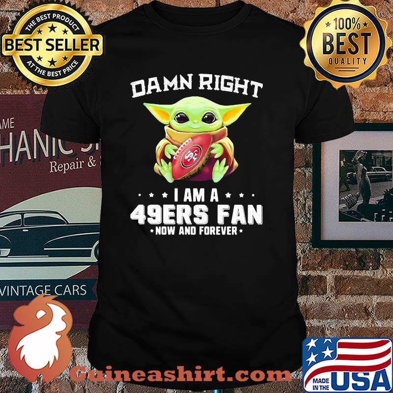 Damn Right I Am A 49ers Fan Now And Forever Baby Yoda Shirt