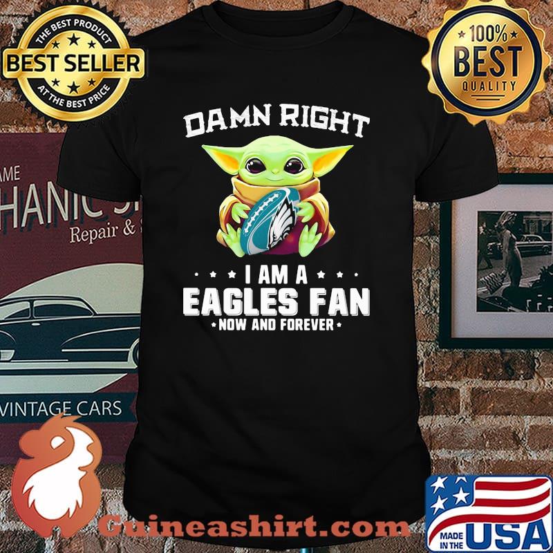 Damn Right I Am A Eagles Fan Now And Forever Baby Yoda Shirt