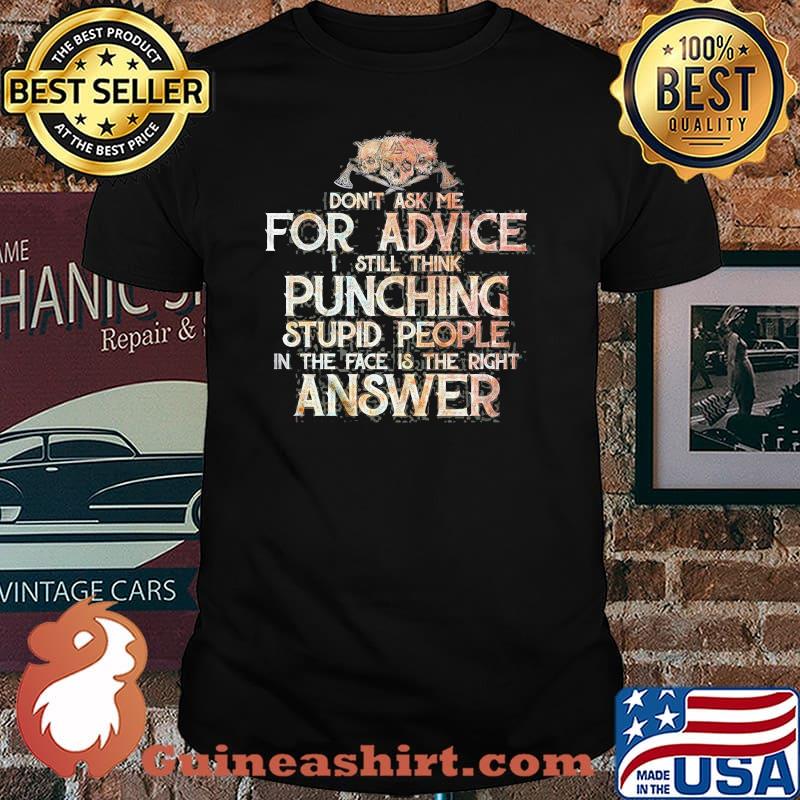 Don't Ask Me For Advice I Still Think Punching Stupid People In the Face Is the Right Answer Shirt
