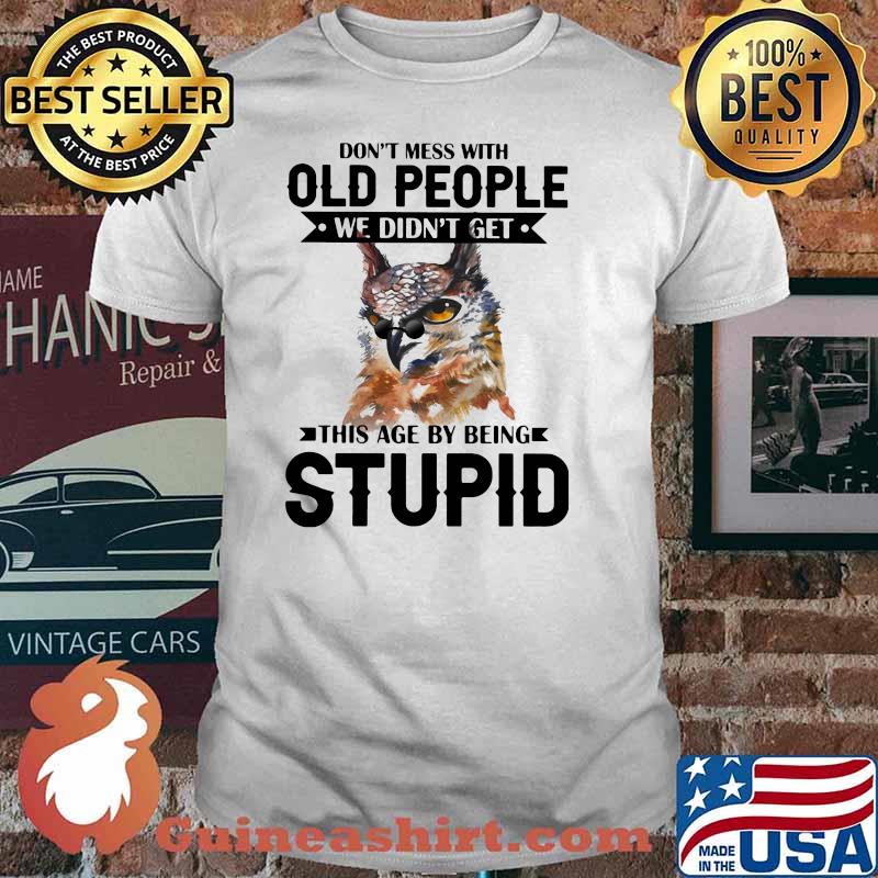 Don't Mess With Old People We Didn't Get This Age By Being Stupid Owl Shirt