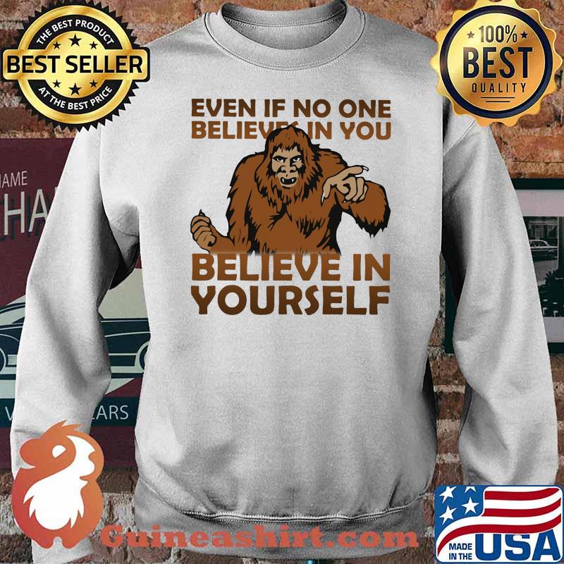 Even If No One Believes In You Believe In Yourself Bigfoot Shirt Sweater