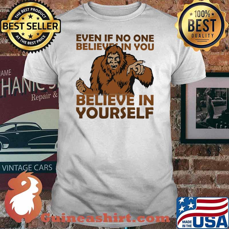 Even If No One Believes In You Believe In Yourself Bigfoot Shirt