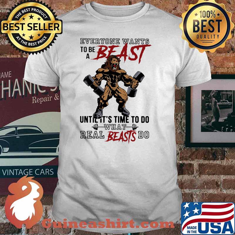 Everyone Wants To Be A Beast Until It's Time To Do What Real Beasts Do Lion Shirt