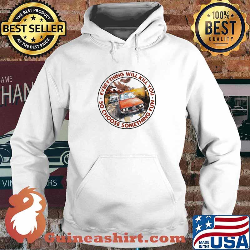 Everything Will Kill You So Shoose Something Fun Racing Shirt Hoodie