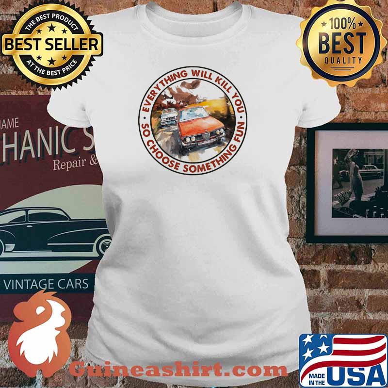 Everything Will Kill You So Shoose Something Fun Racing Shirt Ladies tee