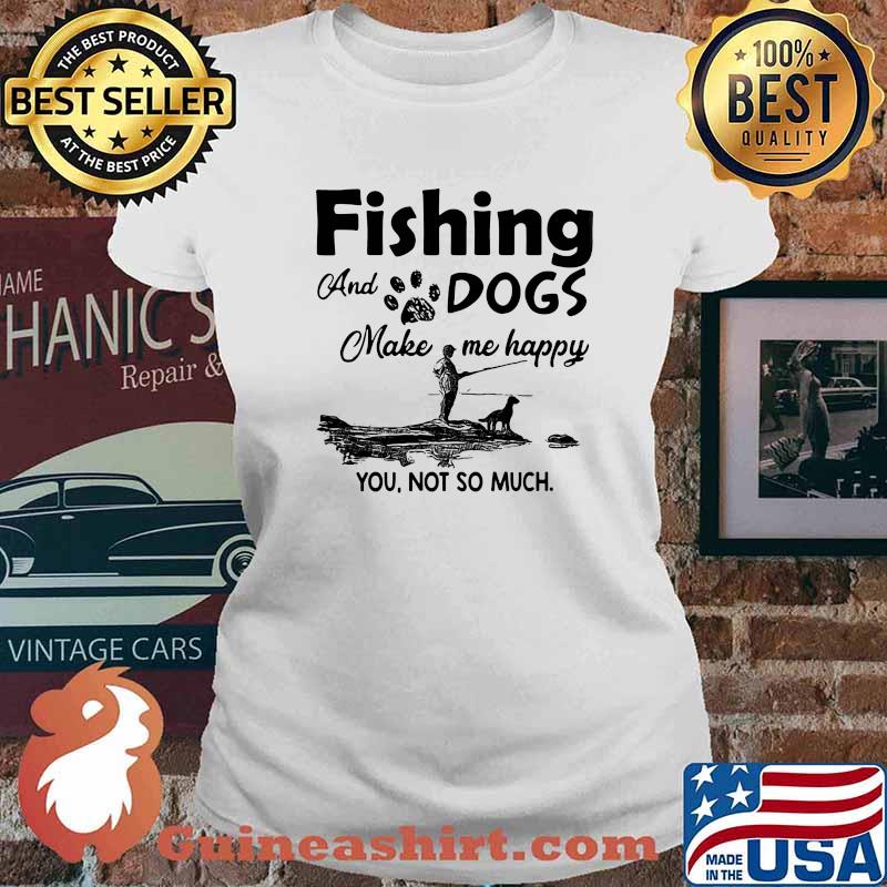 Fishing and dogs make me happy you not so much shirt - Guineashirt Premium  ™ LLC