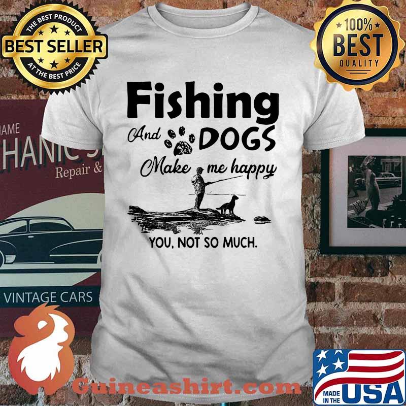 Fishing and dogs make me happy you not so much shirt