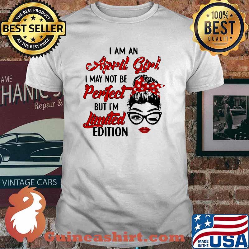 I Am A April Girl I May Not Be Perfect But I'm Limited Edition Shirt