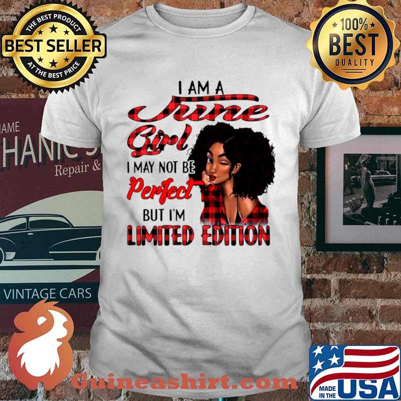 I am a june girl I may not be perfect but I’m limited edition shirt