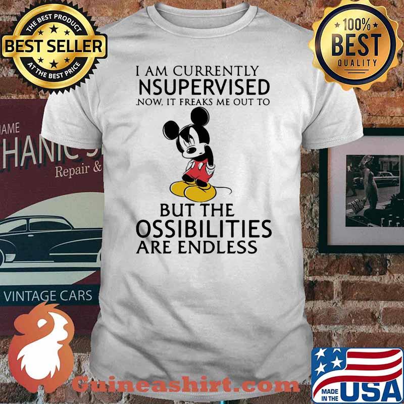 I Am Currently Unsupervised I Know It Freaks Me Out To But The Possibilities Are Endless Mickey Shirt