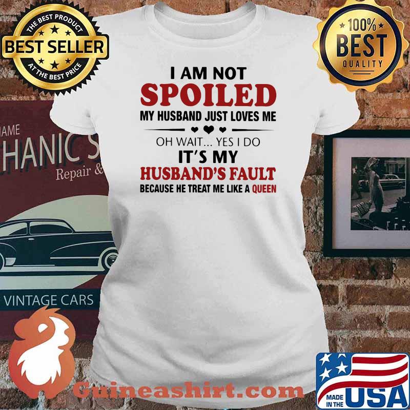 I Am Not Spoiled My Husband Just Loves Me Oh Wait Yes I Do It's My Husband's Fault Because He Treat Me Like A Queen Shirt Ladies tee
