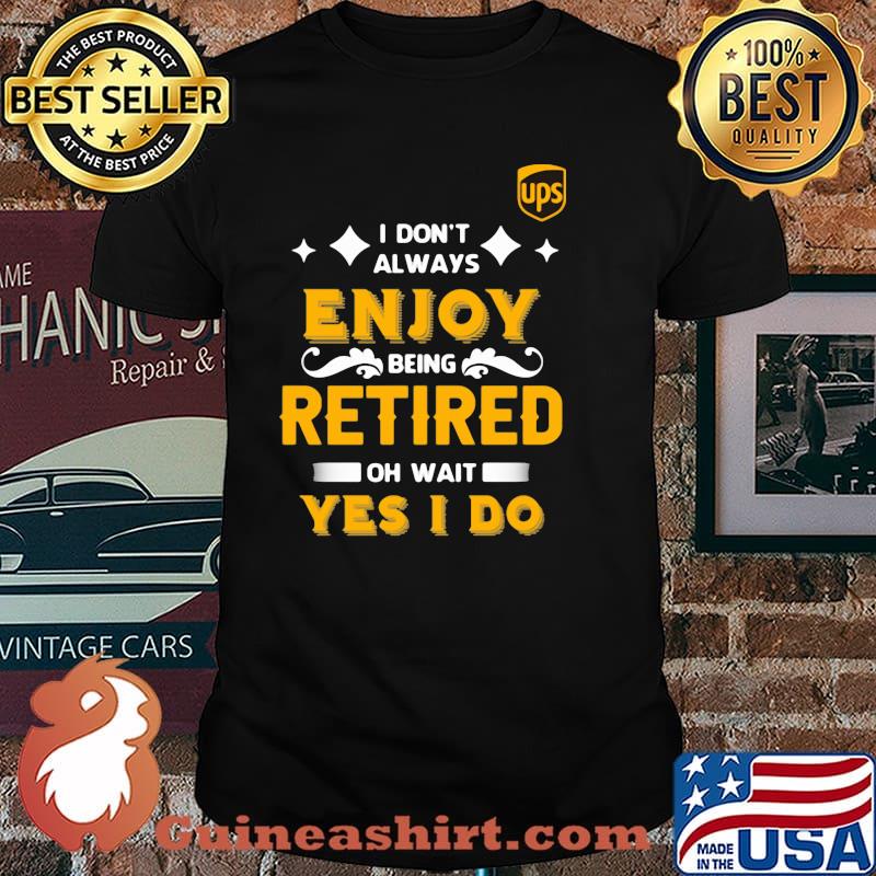 I Don’t Always Enjoy Being Retired Oh Wait Yes I Do Shirt