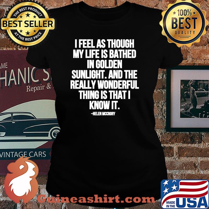 I Feel As Through My Life Is Bathed In Golden Sunlight And The Really Wonderful Thing Is That I Know Quote By Helen Mccrory Shirt Laides tee