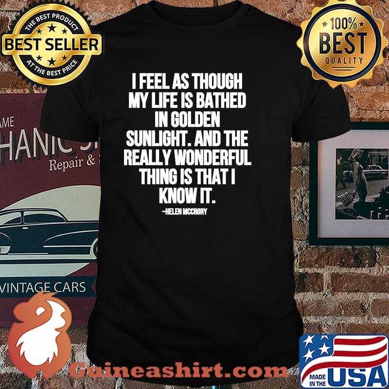 I Feel As Through My Life Is Bathed In Golden Sunlight And The Really Wonderful Thing Is That I Know Quote By Helen Mccrory Shirt