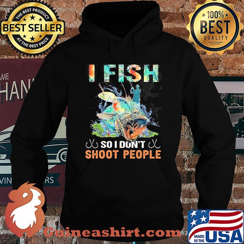 I Fish So I Don't Shoot People Shirt Hoodie