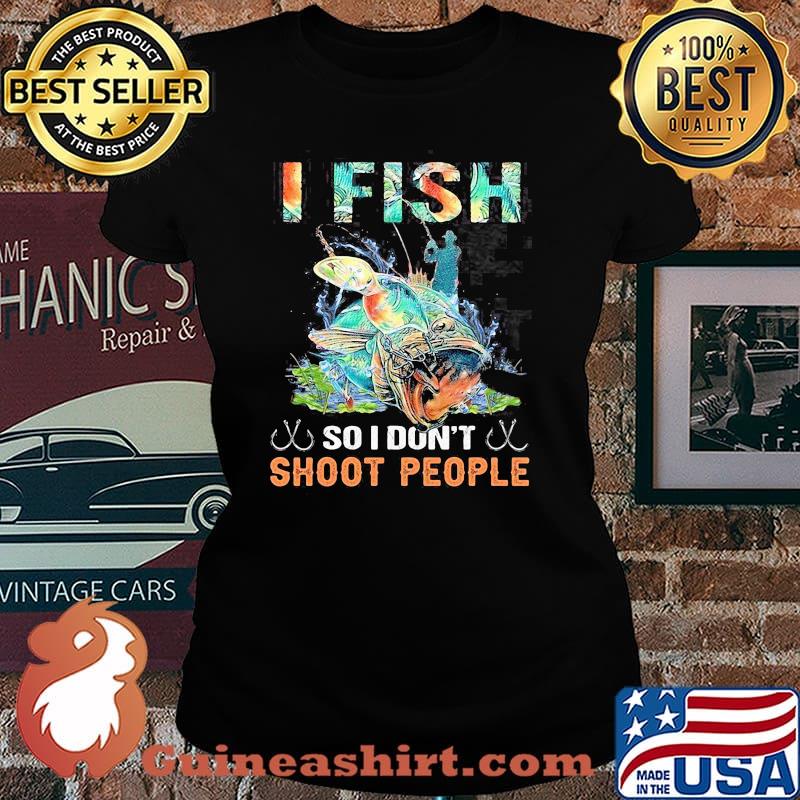 I Fish So I Don't Shoot People Shirt Laides tee