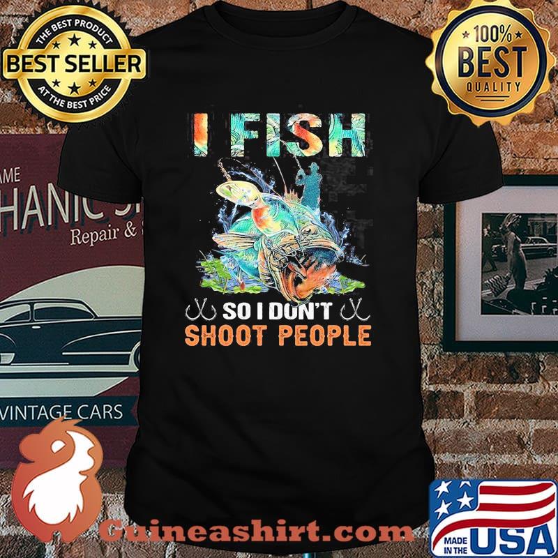 I Fish So I Don't Shoot People Shirt