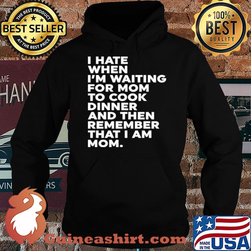 I Hate When I’m Waiting For Mom To Cook Dinner And Then Remember That I Am Mom Shirt Hoodie